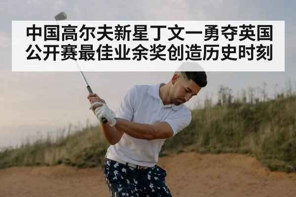 中国高尔夫新星丁文一勇夺英国公开赛最佳业余奖创造历史时刻