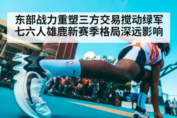东部战力重塑三方交易搅动绿军七六人雄鹿新赛季格局深远影响