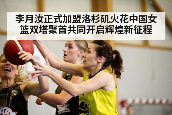 李月汝正式加盟洛杉矶火花中国女篮双塔聚首共同开启辉煌新征程