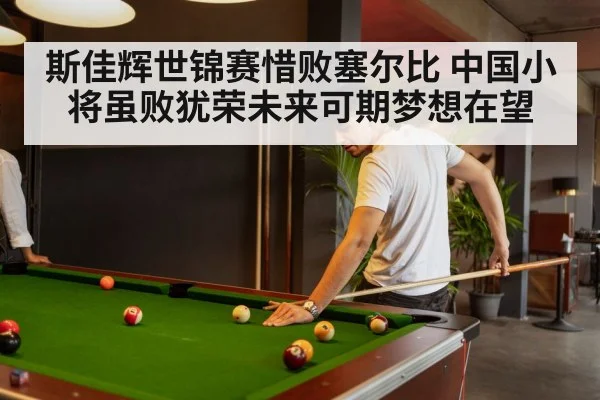 斯佳辉世锦赛惜败塞尔比 中国小将虽败犹荣未来可期梦想在望