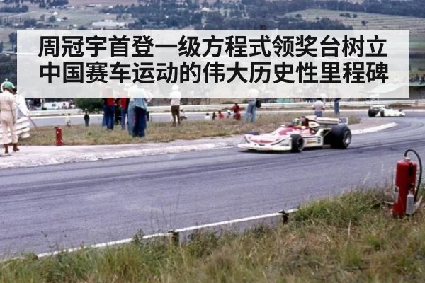 周冠宇首登一级方程式领奖台树立中国赛车运动的伟大历史性里程碑